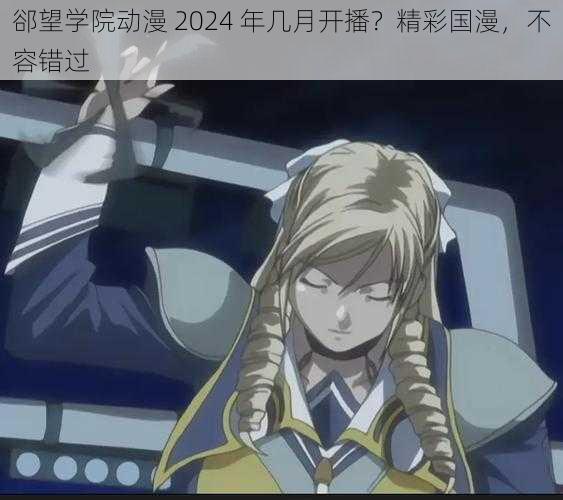 郤望学院动漫 2024 年几月开播？精彩国漫，不容错过