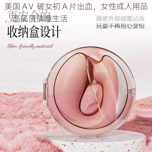 美国 AⅤ 破女初 A 片出血，女性成人用品，高品质情趣生活