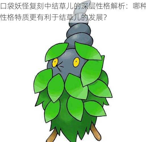 口袋妖怪复刻中结草儿的深层性格解析：哪种性格特质更有利于结草儿的发展？