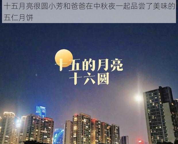 十五月亮很圆小芳和爸爸在中秋夜一起品尝了美味的五仁月饼