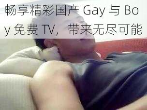 畅享精彩国产 Gay 与 Boy 免费 TV，带来无尽可能