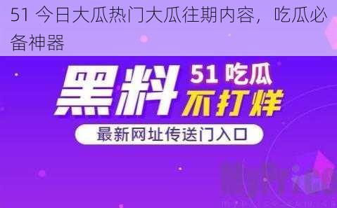 51 今日大瓜热门大瓜往期内容，吃瓜必备神器