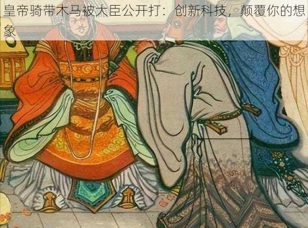 皇帝骑带木马被大臣公开打：创新科技，颠覆你的想象