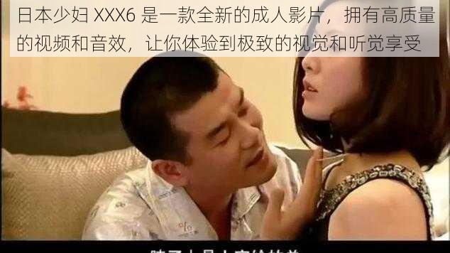 日本少妇 XXX6 是一款全新的成人影片，拥有高质量的视频和音效，让你体验到极致的视觉和听觉享受