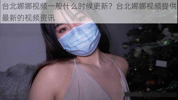 台北娜娜视频一般什么时候更新？台北娜娜视频提供最新的视频资讯