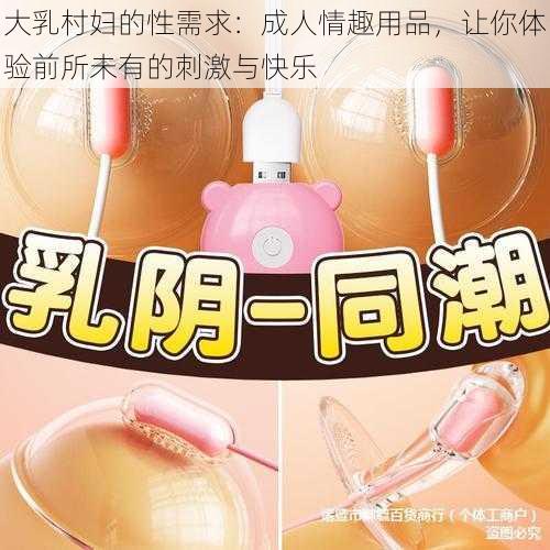 大乳村妇的性需求：成人情趣用品，让你体验前所未有的刺激与快乐