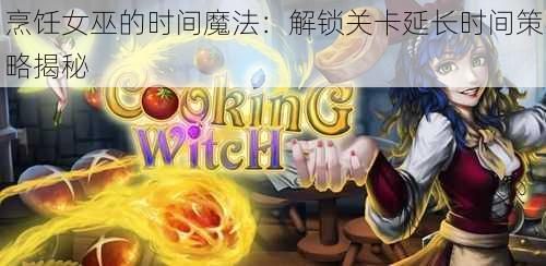 烹饪女巫的时间魔法：解锁关卡延长时间策略揭秘