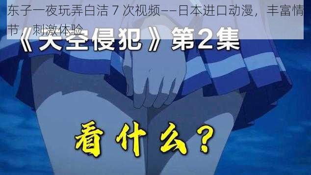 东子一夜玩弄白洁 7 次视频——日本进口动漫，丰富情节，刺激体验