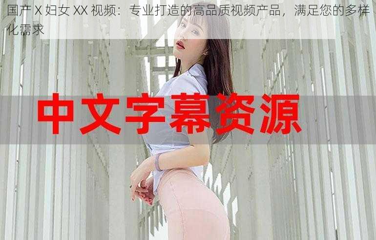 国产 X 妇女 XX 视频：专业打造的高品质视频产品，满足您的多样化需求