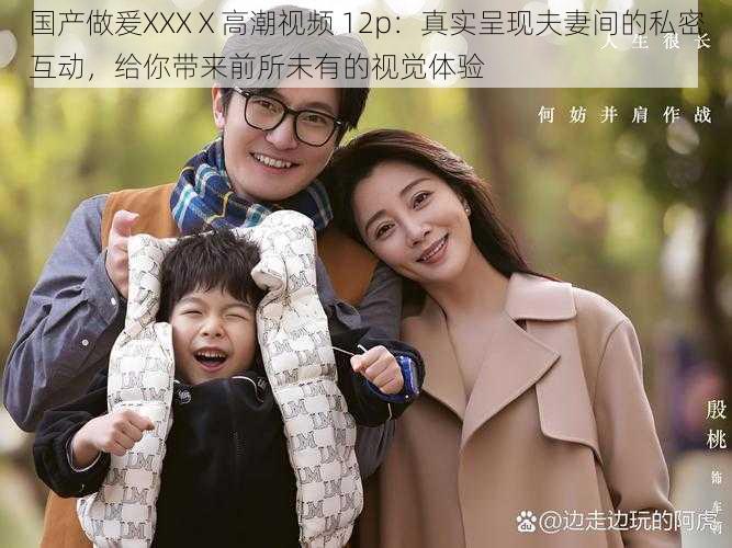 国产做爰XXXⅩ高潮视频 12p：真实呈现夫妻间的私密互动，给你带来前所未有的视觉体验