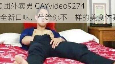 美团外卖男 GAYvideo92744全新口味，带给你不一样的美食体验