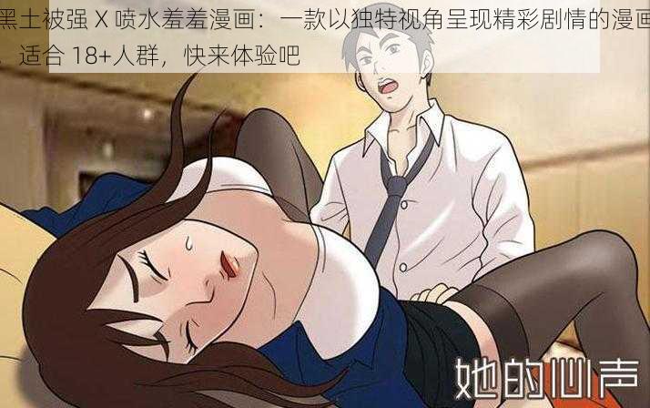 黑土被强 X 喷水羞羞漫画：一款以独特视角呈现精彩剧情的漫画，适合 18+人群，快来体验吧