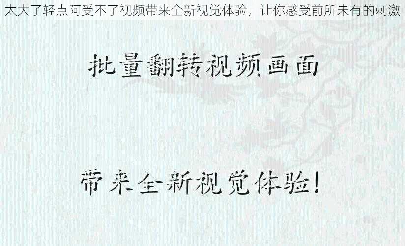 太大了轻点阿受不了视频带来全新视觉体验，让你感受前所未有的刺激