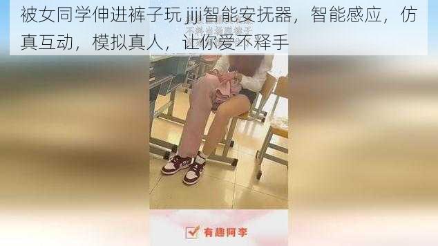 被女同学伸进裤子玩 jiji智能安抚器，智能感应，仿真互动，模拟真人，让你爱不释手