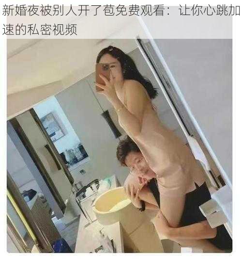 新婚夜被别人开了苞免费观看：让你心跳加速的私密视频