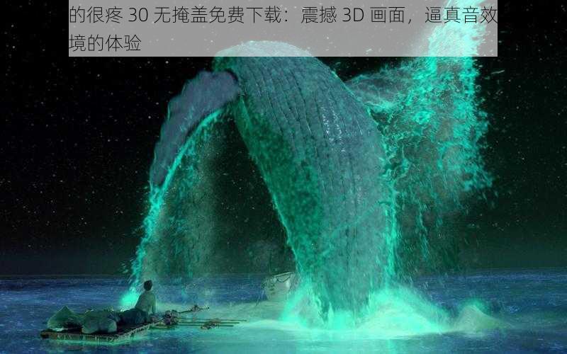 差差差的很疼 30 无掩盖免费下载：震撼 3D 画面，逼真音效，给你身临其境的体验