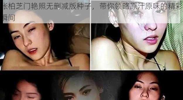 张柏芝门艳照无删减版种子，带你领略原汁原味的精彩瞬间