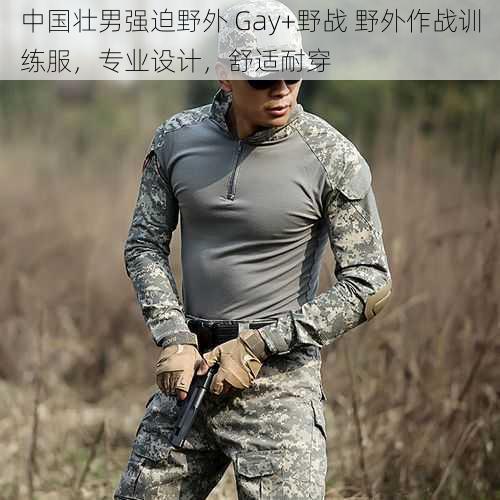 中国壮男强迫野外 Gay+野战 野外作战训练服，专业设计，舒适耐穿