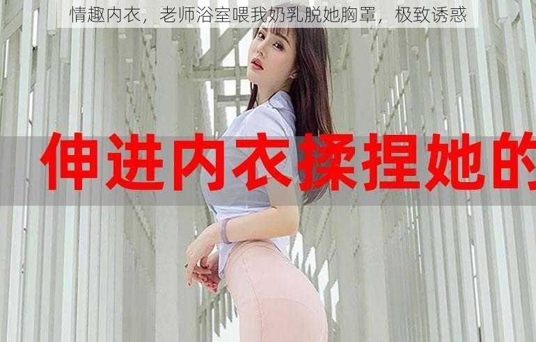 情趣内衣，老师浴室喂我奶乳脱她胸罩，极致诱惑