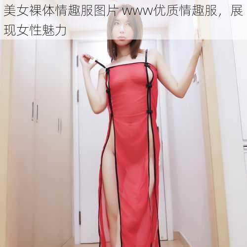 美女裸体情趣服图片 www优质情趣服，展现女性魅力