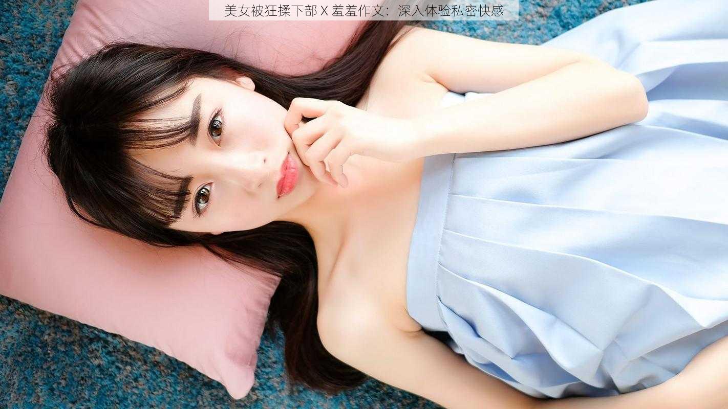 美女被狂揉下部 X 羞羞作文：深入体验私密快感