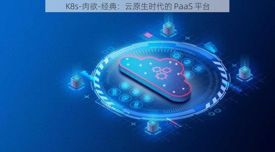 K8s-肉欲-经典：云原生时代的 PaaS 平台