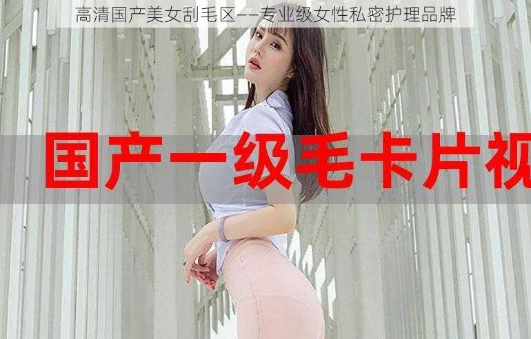 高清国产美女刮毛区——专业级女性私密护理品牌