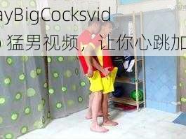 GayBigCocksvideo 猛男视频，让你心跳加速