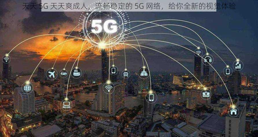 天天 5G 天天爽成人，流畅稳定的 5G 网络，给你全新的视觉体验