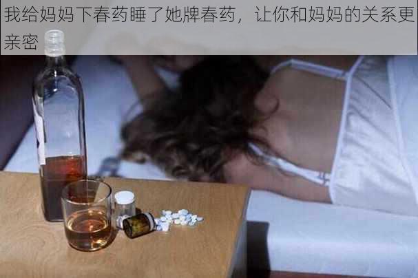 我给妈妈下春药睡了她牌春药，让你和妈妈的关系更亲密