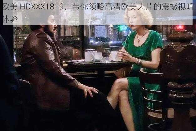 欧美 HDXXX1819，带你领略高清欧美大片的震撼视听体验