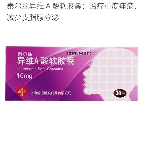 泰尔丝异维 A 酸软胶囊：治疗重度痤疮，减少皮脂腺分泌