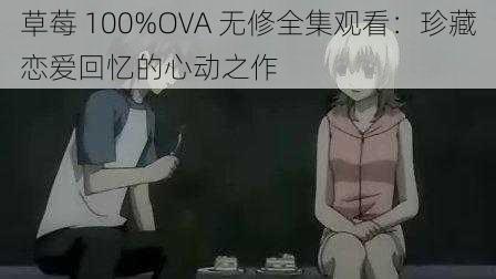 草莓 100%OVA 无修全集观看：珍藏恋爱回忆的心动之作