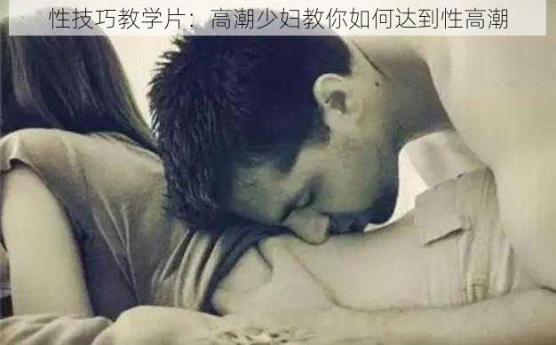 性技巧教学片：高潮少妇教你如何达到性高潮