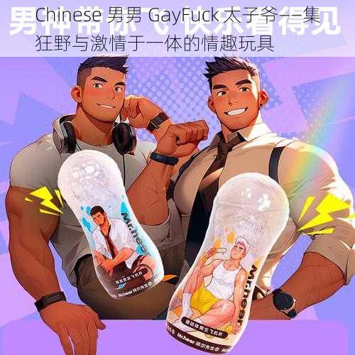 Chinese 男男 GayFuck 太子爷——集狂野与激情于一体的情趣玩具