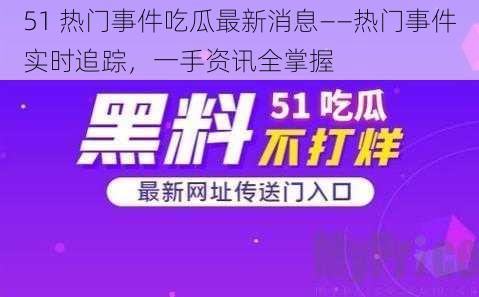 51 热门事件吃瓜最新消息——热门事件实时追踪，一手资讯全掌握