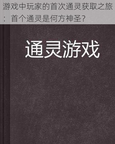 游戏中玩家的首次通灵获取之旅：首个通灵是何方神圣？