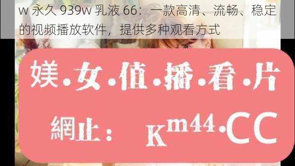 w 永久 939w 乳液 66：一款高清、流畅、稳定的视频播放软件，提供多种观看方式