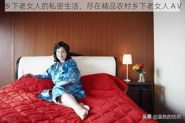 乡下老女人的私密生活，尽在精品农村乡下老女人 AⅤ