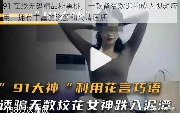 91 在线无码精品秘黑桃，一款备受欢迎的成人视频应用，拥有丰富的资源和高清画质