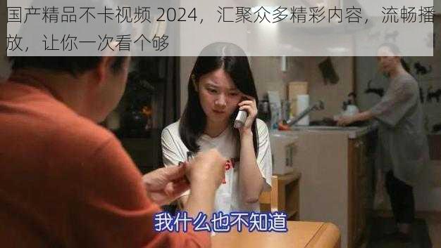 国产精品不卡视频 2024，汇聚众多精彩内容，流畅播放，让你一次看个够