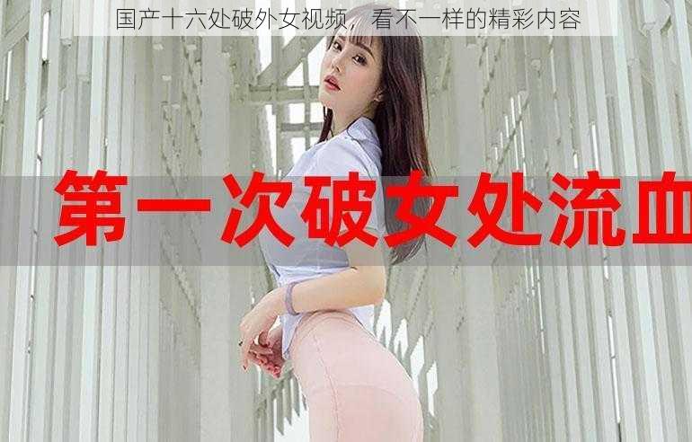 国产十六处破外女视频，看不一样的精彩内容