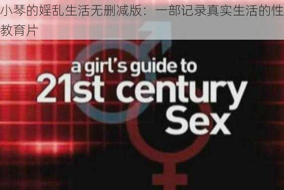 小琴的婬乱生活无删减版：一部记录真实生活的性教育片