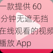 一款提供 60 分钟无遮无挡在线观看的视频播放 App