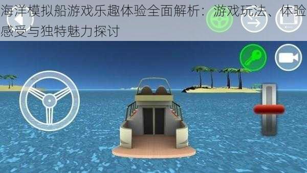 海洋模拟船游戏乐趣体验全面解析：游戏玩法、体验感受与独特魅力探讨