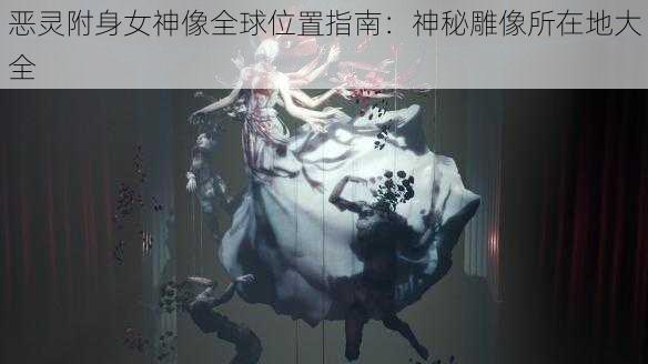 恶灵附身女神像全球位置指南：神秘雕像所在地大全