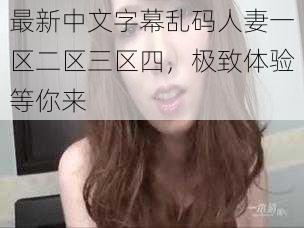 最新中文字幕乱码人妻一区二区三区四，极致体验等你来