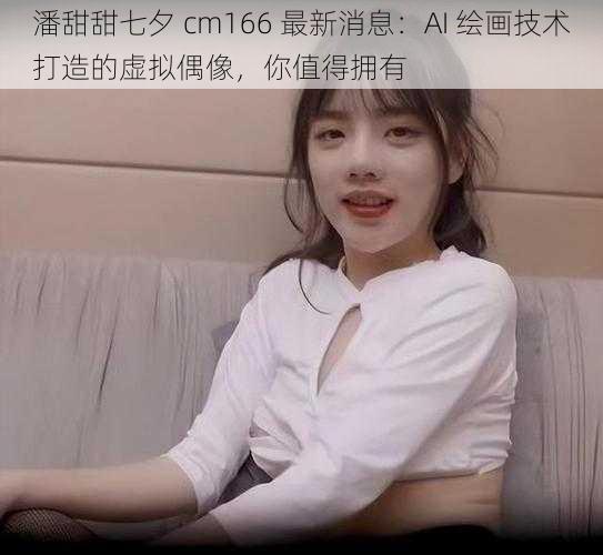 潘甜甜七夕 cm166 最新消息：AI 绘画技术打造的虚拟偶像，你值得拥有