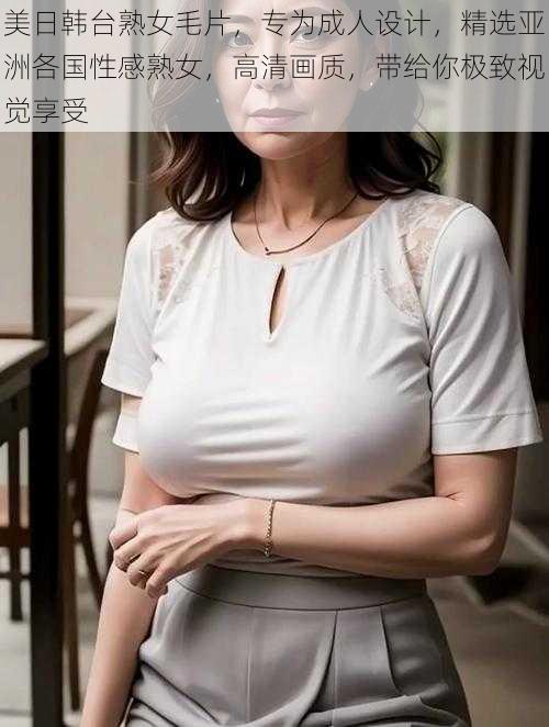 美日韩台熟女毛片，专为成人设计，精选亚洲各国性感熟女，高清画质，带给你极致视觉享受