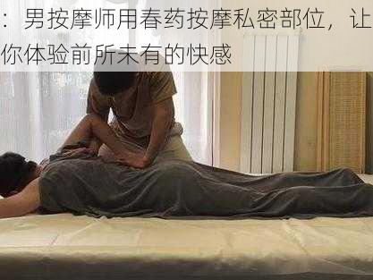 ：男按摩师用春药按摩私密部位，让你体验前所未有的快感